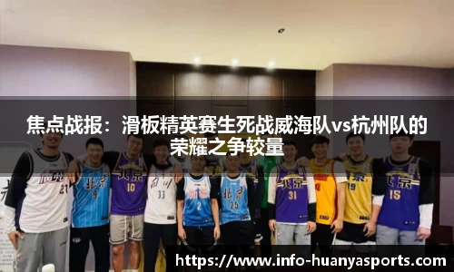 焦点战报：滑板精英赛生死战威海队vs杭州队的荣耀之争较量